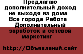 Предлагаю дополнительный доход не выходя из дома - Все города Работа » Дополнительный заработок и сетевой маркетинг   